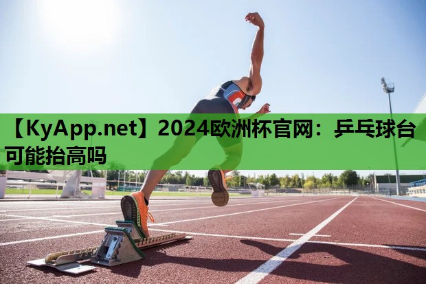 2024歐洲杯官網(wǎng)：乒乓球臺(tái)可能抬高嗎