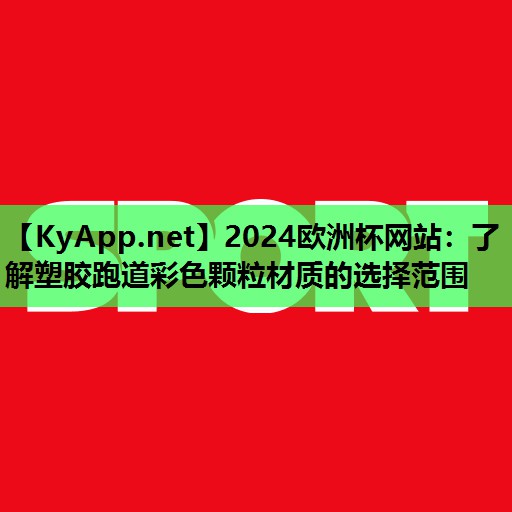 2024歐洲杯網(wǎng)站：了解塑膠跑道彩色顆粒材質(zhì)的選擇范圍