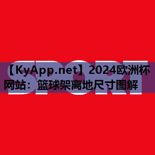 2024歐洲杯網(wǎng)站：籃球架離地尺寸圖解